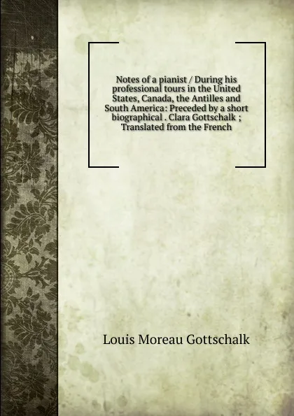 Обложка книги Notes of a pianist / During his professional tours in the United States, Canada, the Antilles and South America: Preceded by a short biographical . Clara Gottschalk ; Translated from the French, Louis Moreau Gottschalk