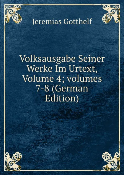 Обложка книги Volksausgabe Seiner Werke Im Urtext, Volume 4;.volumes 7-8 (German Edition), Jeremias Gotthelf