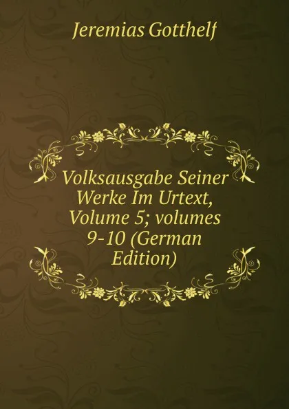 Обложка книги Volksausgabe Seiner Werke Im Urtext, Volume 5;.volumes 9-10 (German Edition), Jeremias Gotthelf