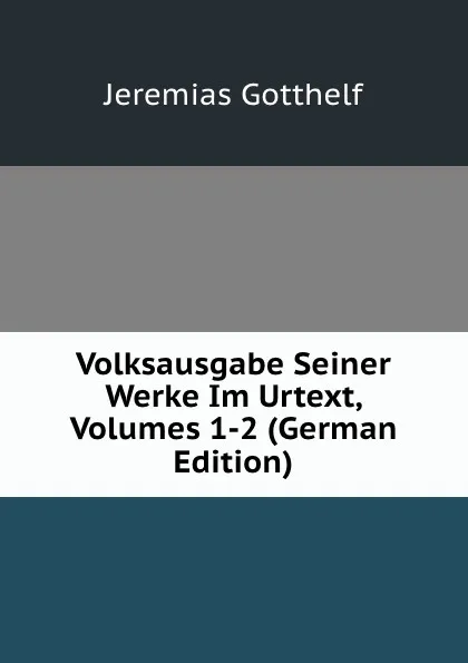 Обложка книги Volksausgabe Seiner Werke Im Urtext, Volumes 1-2 (German Edition), Jeremias Gotthelf