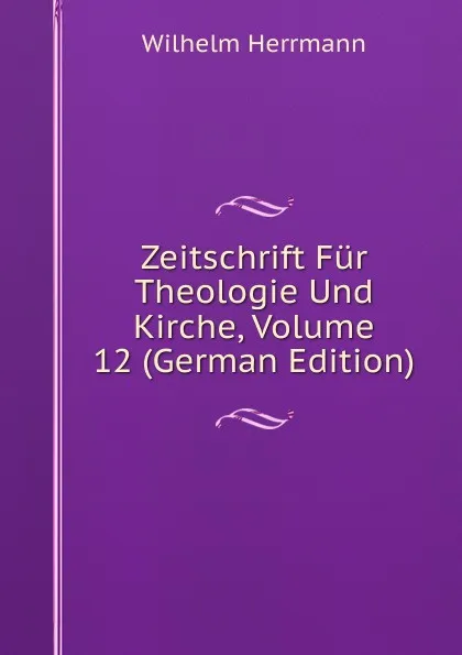 Обложка книги Zeitschrift Fur Theologie Und Kirche, Volume 12 (German Edition), Wilhelm Herrmann