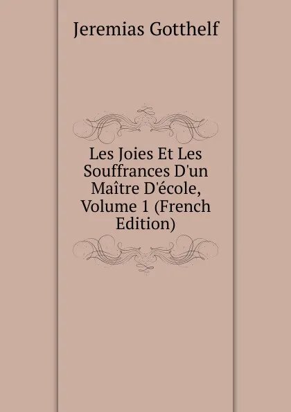 Обложка книги Les Joies Et Les Souffrances D.un Maitre D.ecole, Volume 1 (French Edition), Jeremias Gotthelf