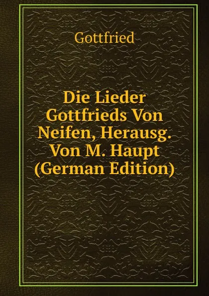 Обложка книги Die Lieder Gottfrieds Von Neifen, Herausg. Von M. Haupt (German Edition), Gottfried