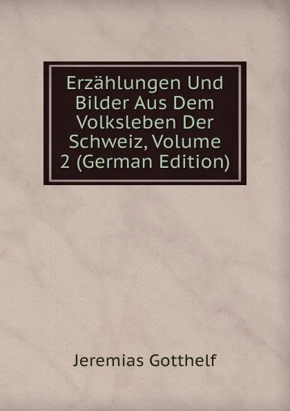 Обложка книги Erzahlungen Und Bilder Aus Dem Volksleben Der Schweiz, Volume 2 (German Edition), Jeremias Gotthelf