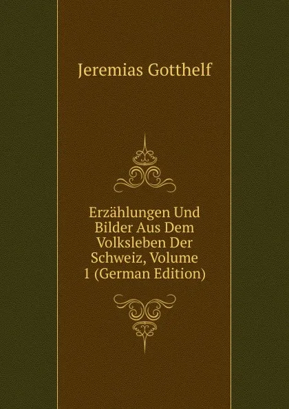 Обложка книги Erzahlungen Und Bilder Aus Dem Volksleben Der Schweiz, Volume 1 (German Edition), Jeremias Gotthelf