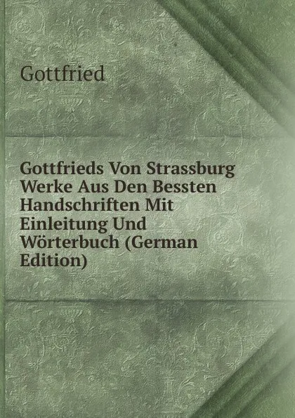 Обложка книги Gottfrieds Von Strassburg Werke Aus Den Bessten Handschriften Mit Einleitung Und Worterbuch (German Edition), Gottfried