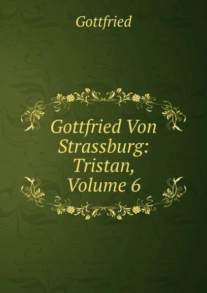 Обложка книги Gottfried Von Strassburg: Tristan, Volume 6, Gottfried