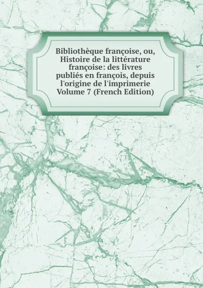 Обложка книги Bibliotheque francoise, ou, Histoire de la litterature francoise: des livres publies en francois, depuis l.origine de l.imprimerie Volume 7 (French Edition), 