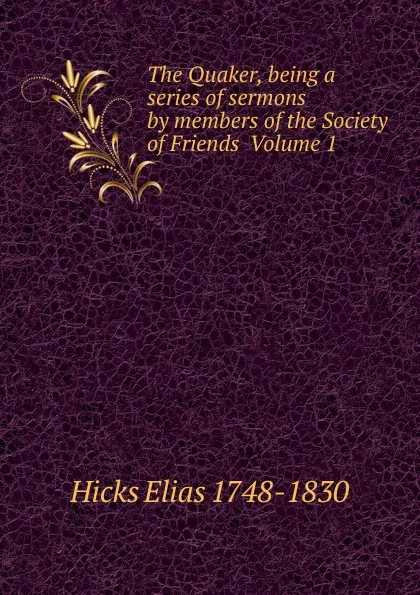 Обложка книги The Quaker, being a series of sermons by members of the Society of Friends  Volume 1, Hicks Elias 1748-1830