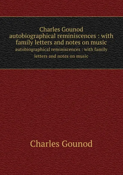 Обложка книги Charles Gounod. autobiographical reminiscences : with family letters and notes on music, Charles Gounod