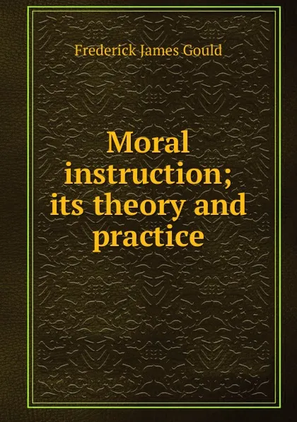 Обложка книги Moral instruction; its theory and practice, Frederick James Gould