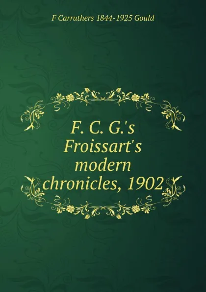 Обложка книги F. C. G..s Froissart.s modern chronicles, 1902, F Carruthers 1844-1925 Gould