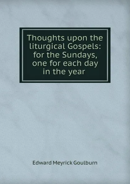 Обложка книги Thoughts upon the liturgical Gospels: for the Sundays, one for each day in the year ., Goulburn Edward Meyrick