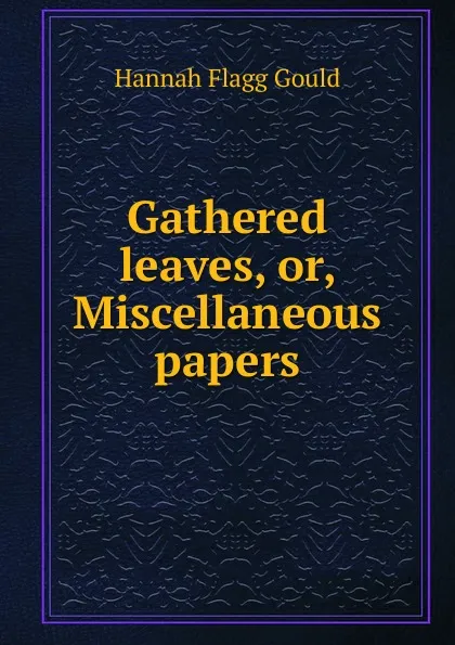 Обложка книги Gathered leaves, or, Miscellaneous papers, Hannah Flagg Gould