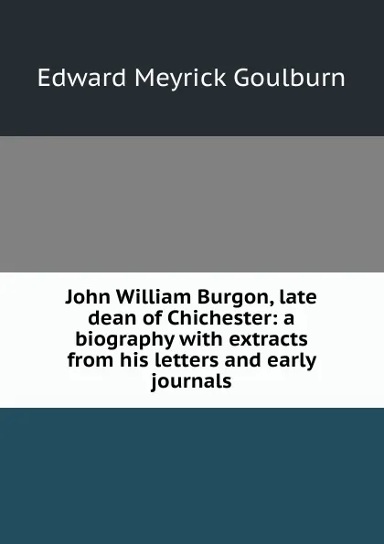 Обложка книги John William Burgon, late dean of Chichester: a biography with extracts from his letters and early journals, Goulburn Edward Meyrick