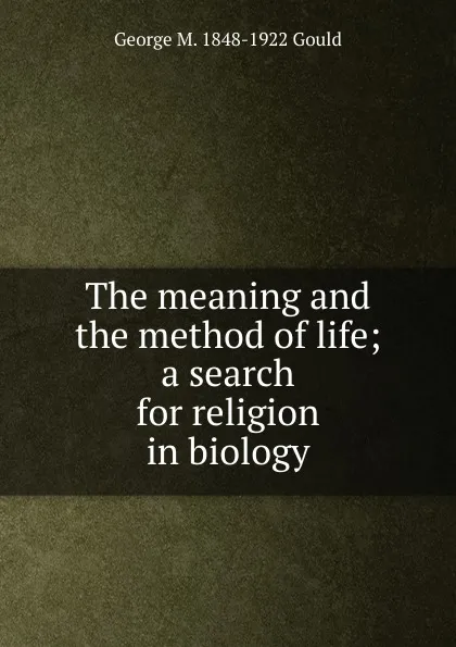 Обложка книги The meaning and the method of life; a search for religion in biology, George M. 1848-1922 Gould