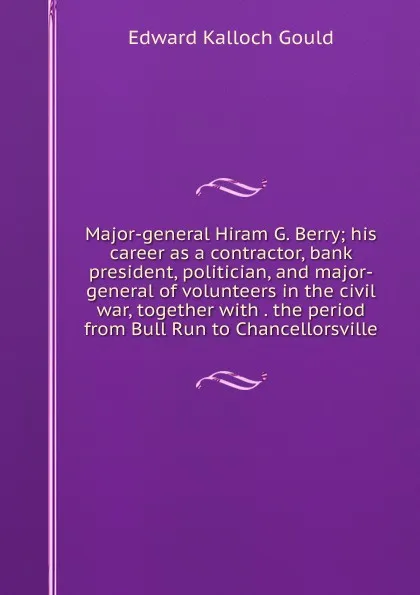 Обложка книги Major-general Hiram G. Berry; his career as a contractor, bank president, politician, and major-general of volunteers in the civil war, together with . the period from Bull Run to Chancellorsville, Edward Kalloch Gould