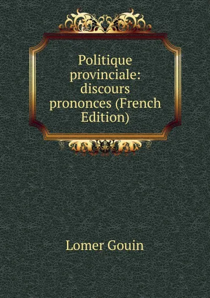 Обложка книги Politique provinciale: discours prononces (French Edition), Lomer Gouin