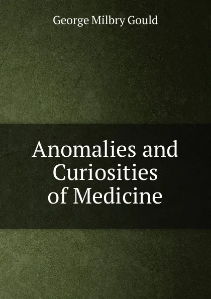 Обложка книги Anomalies and Curiosities of Medicine, George Milbry Gould