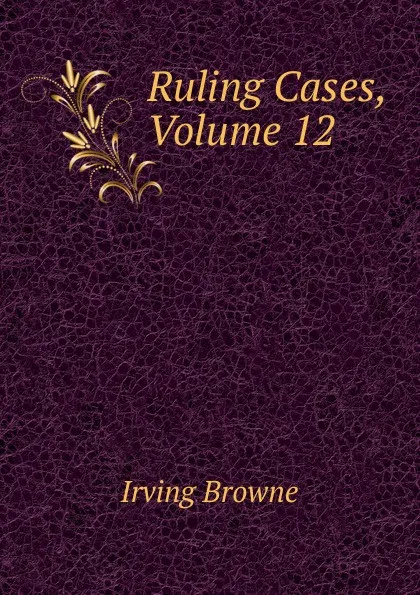 Обложка книги Ruling Cases, Volume 12, Browne Irving