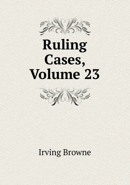 Обложка книги Ruling Cases, Volume 23, Browne Irving