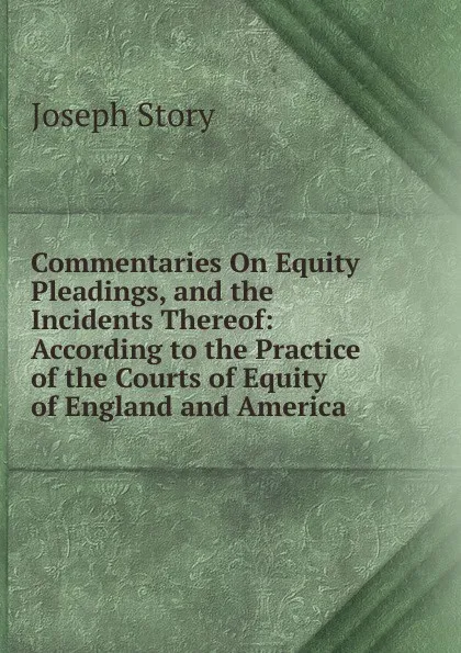 Обложка книги Commentaries On Equity Pleadings, and the Incidents Thereof: According to the Practice of the Courts of Equity of England and America, Joseph Story