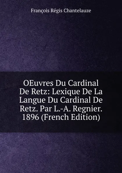 Обложка книги OEuvres Du Cardinal De Retz: Lexique De La Langue Du Cardinal De Retz. Par L.-A. Regnier.  1896 (French Edition), François Régis Chantelauze