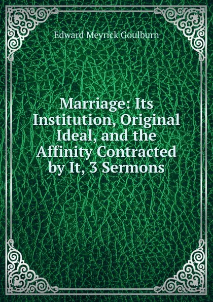 Обложка книги Marriage: Its Institution, Original Ideal, and the Affinity Contracted by It, 3 Sermons, Goulburn Edward Meyrick