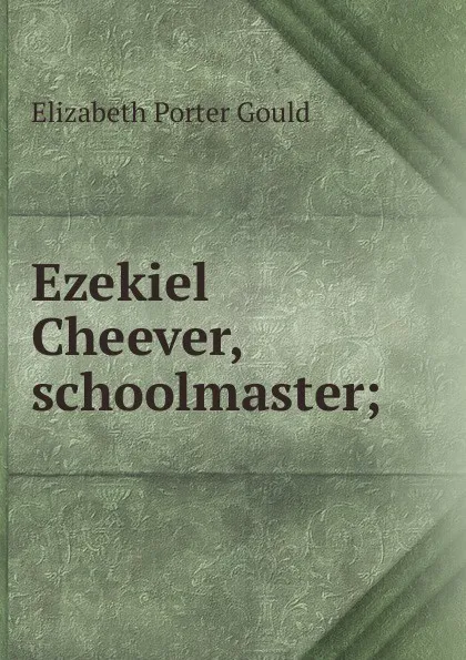 Обложка книги Ezekiel Cheever, schoolmaster;, Elizabeth Porter Gould