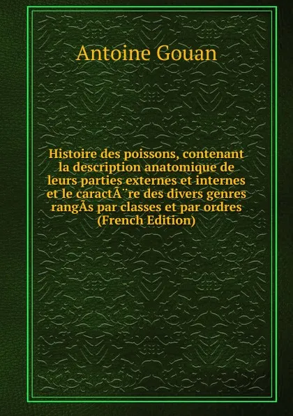 Обложка книги Histoire des poissons, contenant la description anatomique de leurs parties externes et internes et le caractA.re des divers genres rangAs par classes et par ordres (French Edition), Antoine Gouan