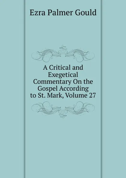 Обложка книги A Critical and Exegetical Commentary On the Gospel According to St. Mark, Volume 27, Ezra Palmer Gould