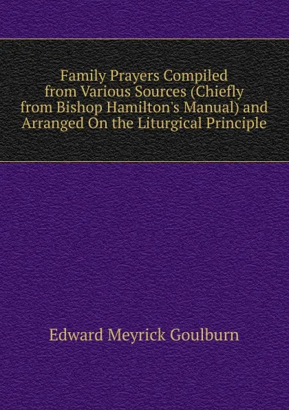 Обложка книги Family Prayers Compiled from Various Sources (Chiefly from Bishop Hamilton.s Manual) and Arranged On the Liturgical Principle, Goulburn Edward Meyrick