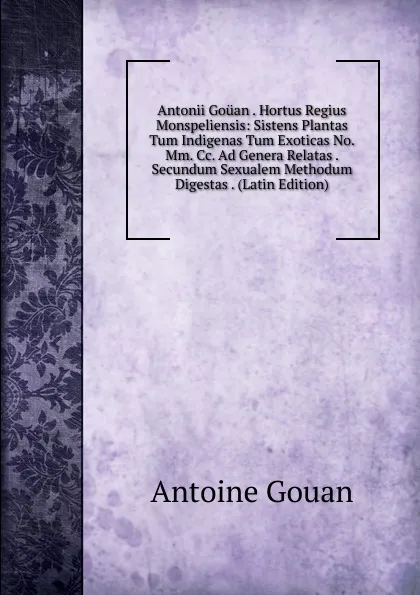 Обложка книги Antonii Gouan . Hortus Regius Monspeliensis: Sistens Plantas Tum Indigenas Tum Exoticas No. Mm. Cc. Ad Genera Relatas . Secundum Sexualem Methodum Digestas . (Latin Edition), Antoine Gouan