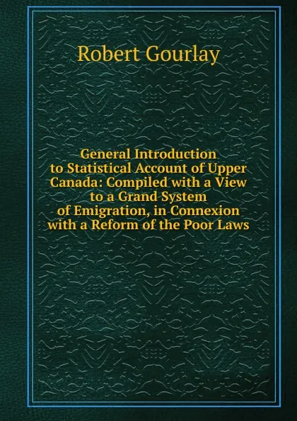 Обложка книги General Introduction to Statistical Account of Upper Canada: Compiled with a View to a Grand System of Emigration, in Connexion with a Reform of the Poor Laws, Robert Gourlay