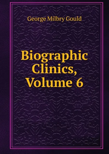 Обложка книги Biographic Clinics, Volume 6, George Milbry Gould