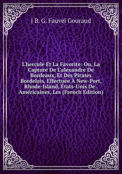 Обложка книги L.hercule Et La Favorite: Ou, La Capture De L.alexandre De Bordeaux, Et Des Pirates Bordelais, Effectuee A New-Port, Rhode-Island, Etats-Unis De . Americaines, Les (French Edition), J B. G. Fauvel Gouraud