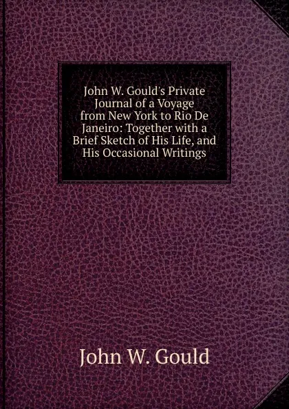 Обложка книги John W. Gould.s Private Journal of a Voyage from New York to Rio De Janeiro: Together with a Brief Sketch of His Life, and His Occasional Writings, John W. Gould