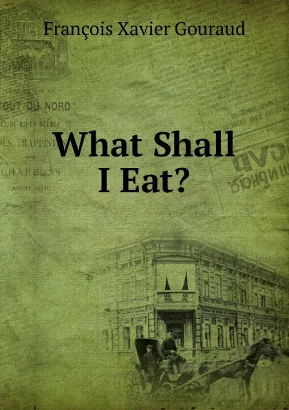 Обложка книги What Shall I Eat., François Xavier Gouraud