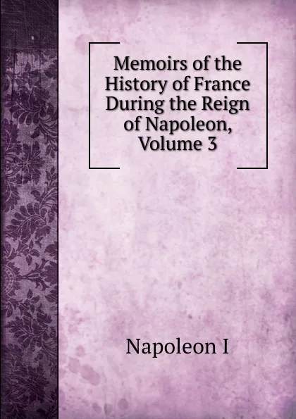 Обложка книги Memoirs of the History of France During the Reign of Napoleon, Volume 3, Gaspard Baron Gourgaud