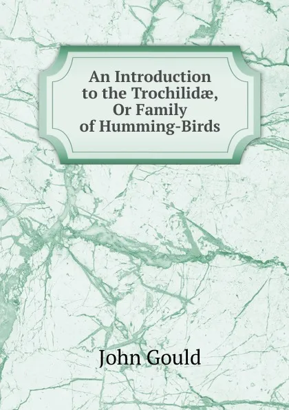 Обложка книги An Introduction to the Trochilidae, Or Family of Humming-Birds, John Gould