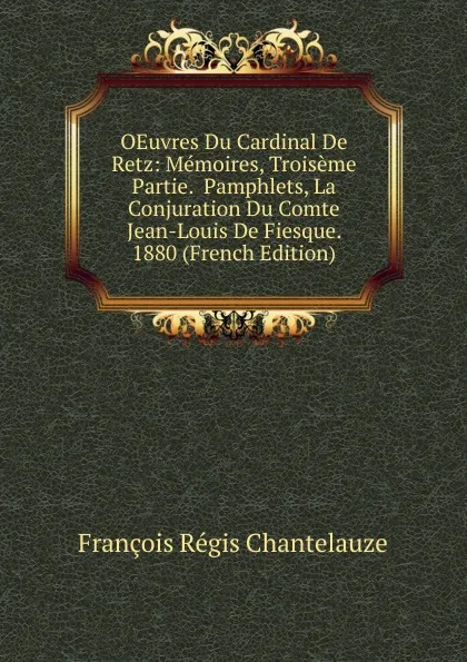 Обложка книги OEuvres Du Cardinal De Retz: Memoires, Troiseme Partie.  Pamphlets, La Conjuration Du Comte Jean-Louis De Fiesque. 1880 (French Edition), François Régis Chantelauze