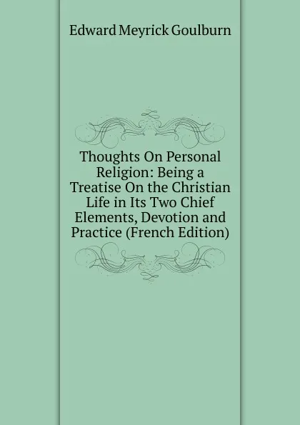Обложка книги Thoughts On Personal Religion: Being a Treatise On the Christian Life in Its Two Chief Elements, Devotion and Practice (French Edition), Goulburn Edward Meyrick