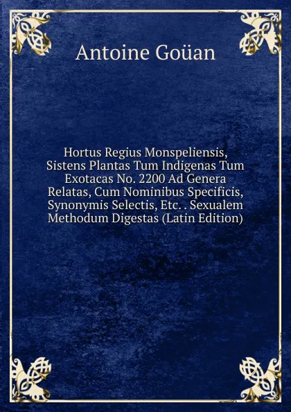 Обложка книги Hortus Regius Monspeliensis, Sistens Plantas Tum Indigenas Tum Exotacas No. 2200 Ad Genera Relatas, Cum Nominibus Specificis, Synonymis Selectis, Etc. . Sexualem Methodum Digestas (Latin Edition), Antoine Gouan