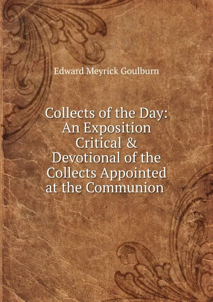 Обложка книги Collects of the Day: An Exposition Critical . Devotional of the Collects Appointed at the Communion ., Goulburn Edward Meyrick