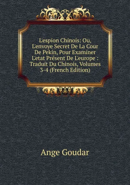 Обложка книги L.espion Chinois: Ou, L.envoye Secret De La Cour De Pekin, Pour Examiner L.etat Present De L.europe : Traduit Du Chinois, Volumes 3-4 (French Edition), Ange Goudar