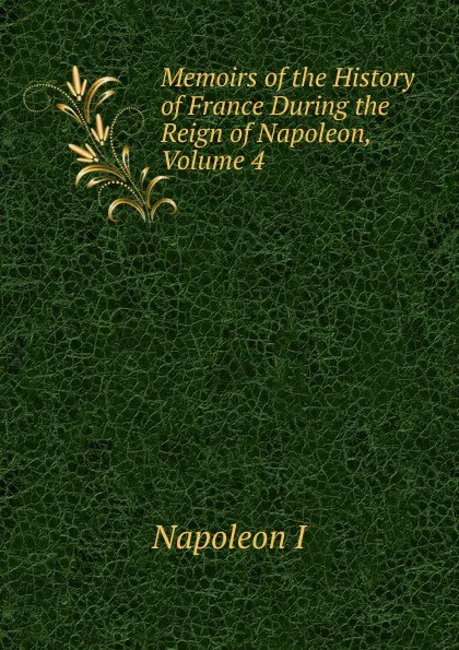 Обложка книги Memoirs of the History of France During the Reign of Napoleon, Volume 4, Gaspard Baron Gourgaud