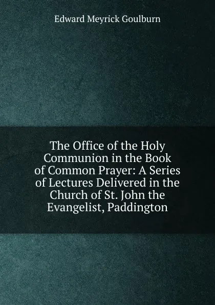 Обложка книги The Office of the Holy Communion in the Book of Common Prayer: A Series of Lectures Delivered in the Church of St. John the Evangelist, Paddington, Goulburn Edward Meyrick