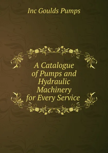 Обложка книги A Catalogue of Pumps and Hydraulic Machinery for Every Service ., Inc Goulds Pumps