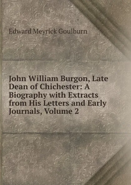 Обложка книги John William Burgon, Late Dean of Chichester: A Biography with Extracts from His Letters and Early Journals, Volume 2, Goulburn Edward Meyrick