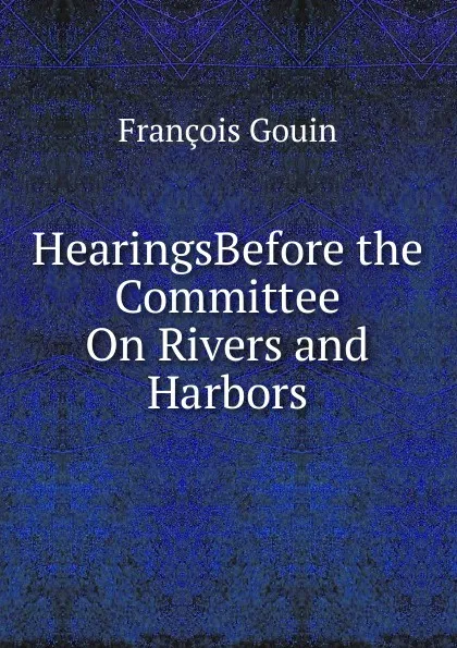 Обложка книги HearingsBefore the Committee On Rivers and Harbors., François Gouin